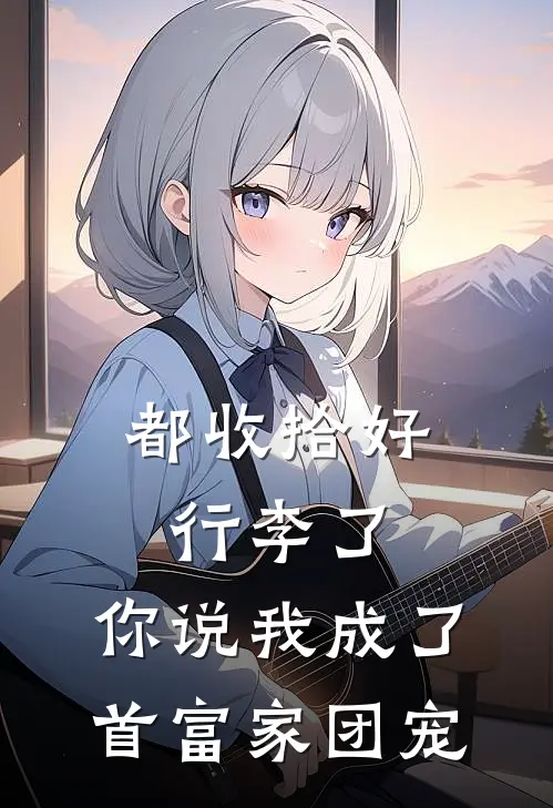 都收拾好行李了，你说我成了首富家团宠
